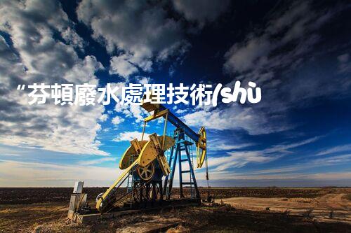 “芬頓廢水處理技術(shù)，綠色環(huán)保新篇章”